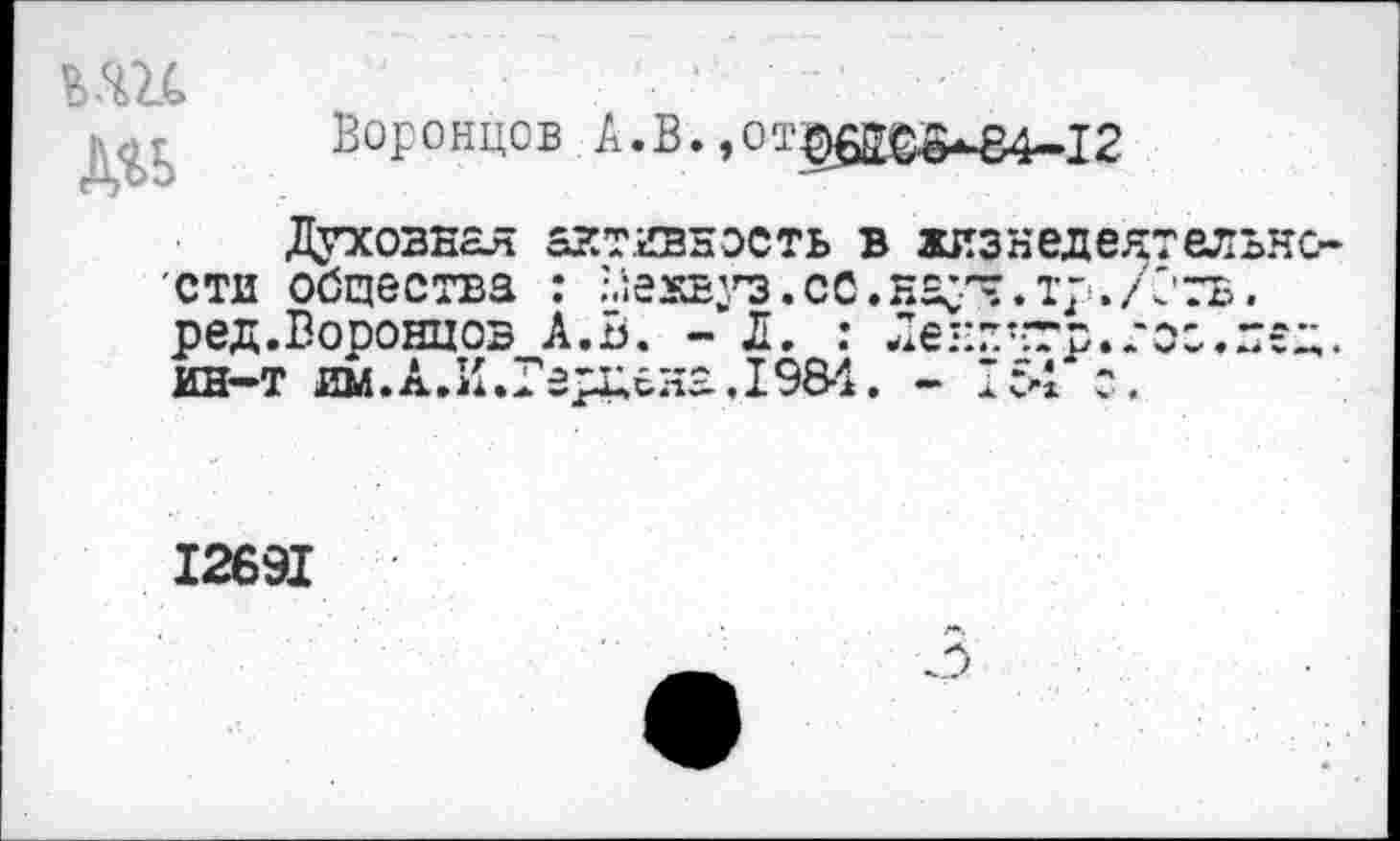 ﻿Дгь
Воронцов А.В.,от^да^В4-12
Духовная активность в жизнедеятельно сти общества : Межвуз. сС.яас.'п.тр./С'тв. ред.Воронцов А.В. - Л. : Ленг-тр.тоо.гед. ин-т им.А.И.Герцена. 1984. - 154 о.